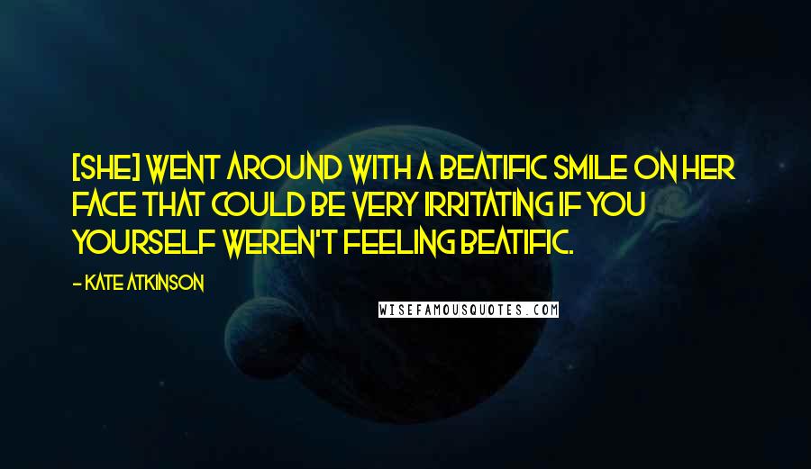 Kate Atkinson Quotes: [She] went around with a beatific smile on her face that could be very irritating if you yourself weren't feeling beatific.