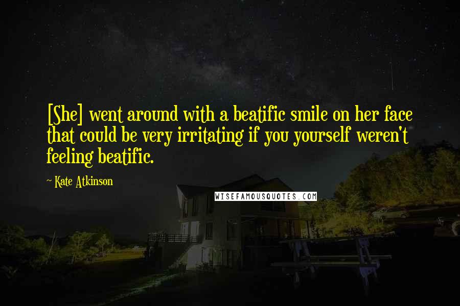 Kate Atkinson Quotes: [She] went around with a beatific smile on her face that could be very irritating if you yourself weren't feeling beatific.