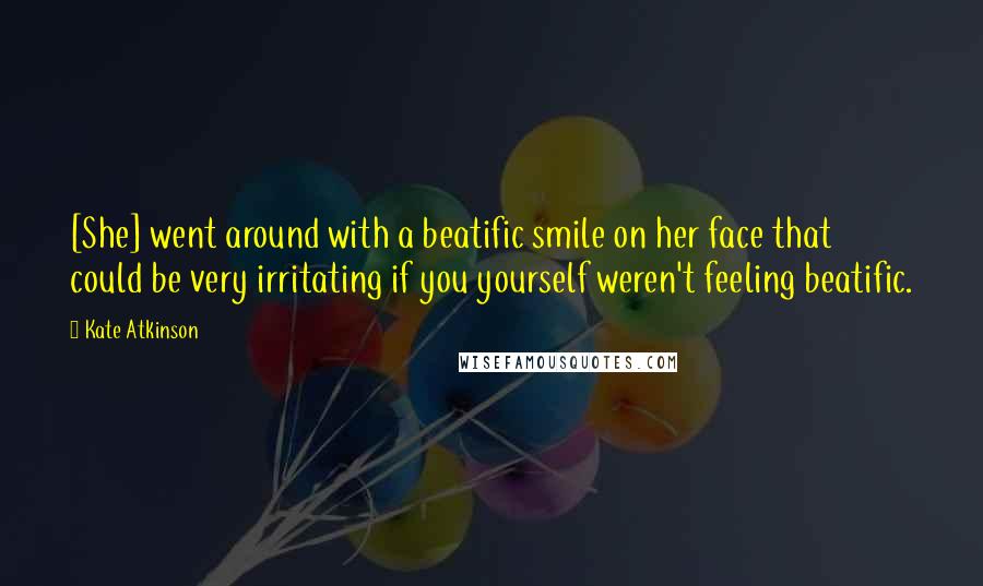 Kate Atkinson Quotes: [She] went around with a beatific smile on her face that could be very irritating if you yourself weren't feeling beatific.