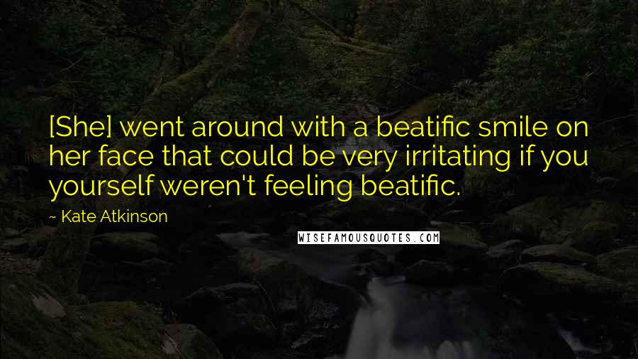 Kate Atkinson Quotes: [She] went around with a beatific smile on her face that could be very irritating if you yourself weren't feeling beatific.