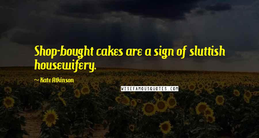 Kate Atkinson Quotes: Shop-bought cakes are a sign of sluttish housewifery.