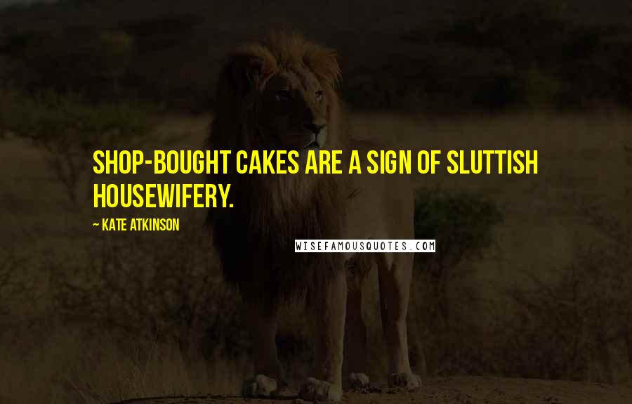 Kate Atkinson Quotes: Shop-bought cakes are a sign of sluttish housewifery.