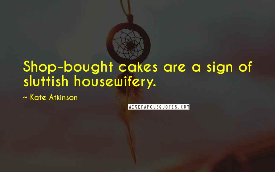Kate Atkinson Quotes: Shop-bought cakes are a sign of sluttish housewifery.