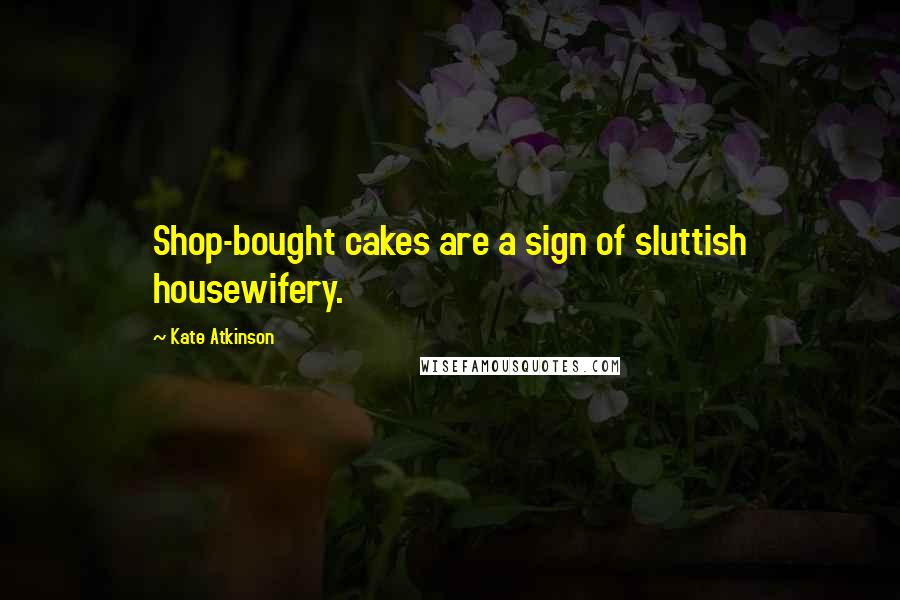 Kate Atkinson Quotes: Shop-bought cakes are a sign of sluttish housewifery.