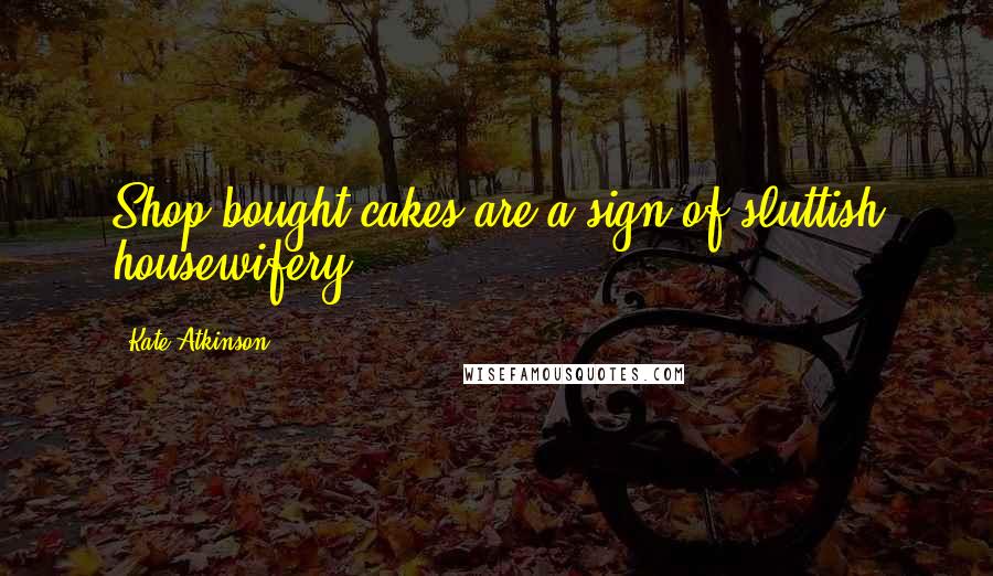 Kate Atkinson Quotes: Shop-bought cakes are a sign of sluttish housewifery.