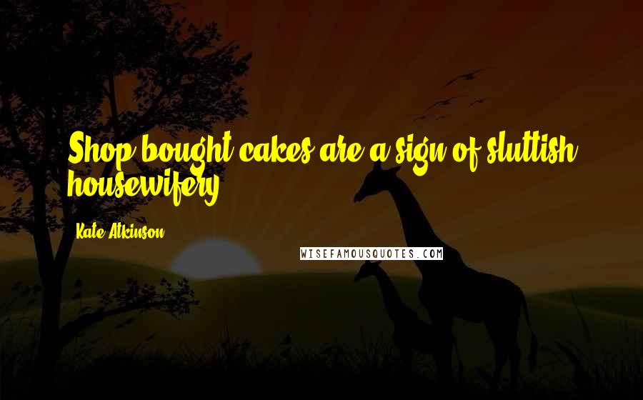 Kate Atkinson Quotes: Shop-bought cakes are a sign of sluttish housewifery.