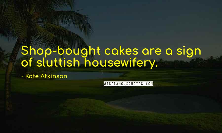 Kate Atkinson Quotes: Shop-bought cakes are a sign of sluttish housewifery.