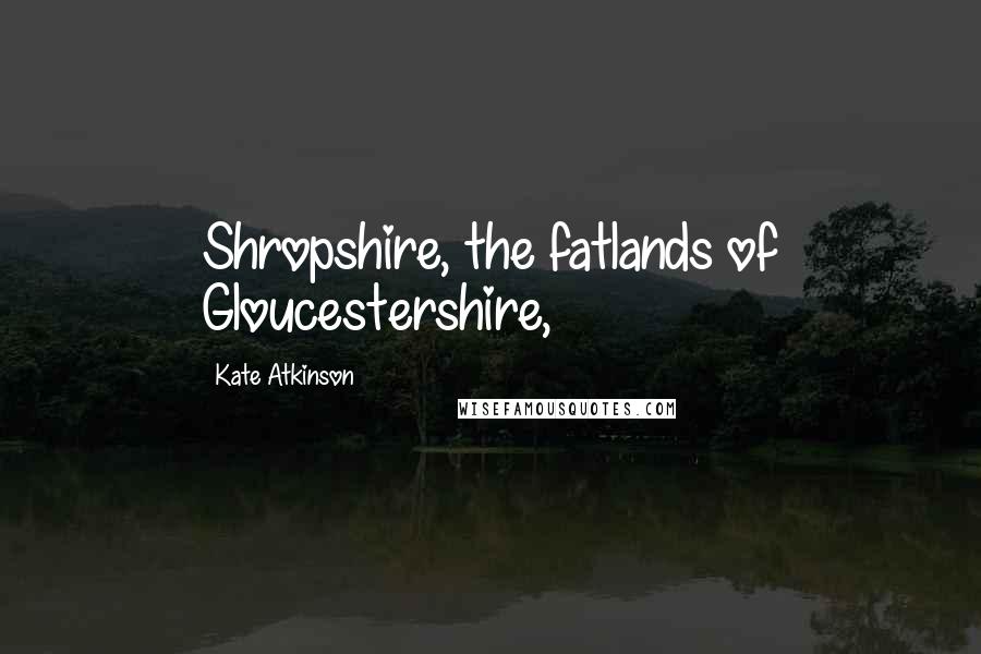 Kate Atkinson Quotes: Shropshire, the fatlands of Gloucestershire,
