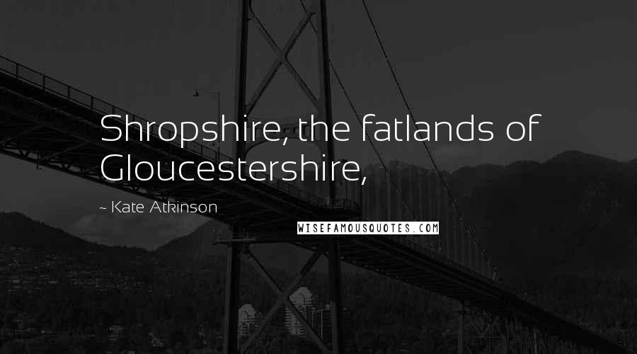 Kate Atkinson Quotes: Shropshire, the fatlands of Gloucestershire,