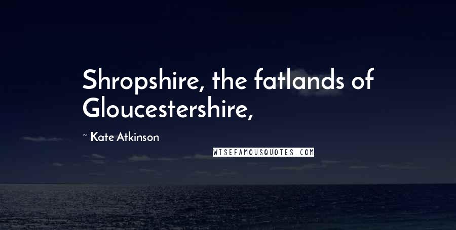 Kate Atkinson Quotes: Shropshire, the fatlands of Gloucestershire,