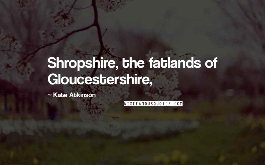 Kate Atkinson Quotes: Shropshire, the fatlands of Gloucestershire,