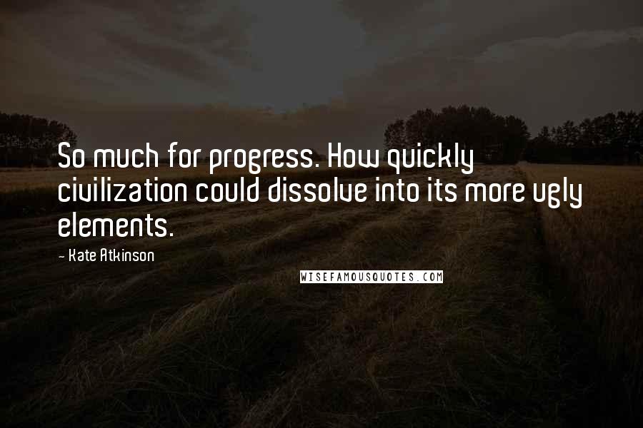 Kate Atkinson Quotes: So much for progress. How quickly civilization could dissolve into its more ugly elements.