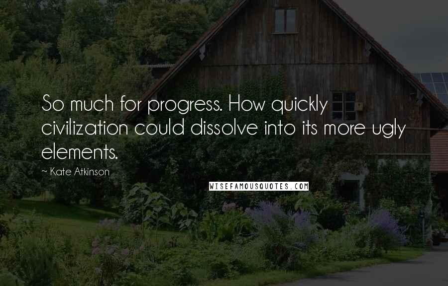 Kate Atkinson Quotes: So much for progress. How quickly civilization could dissolve into its more ugly elements.