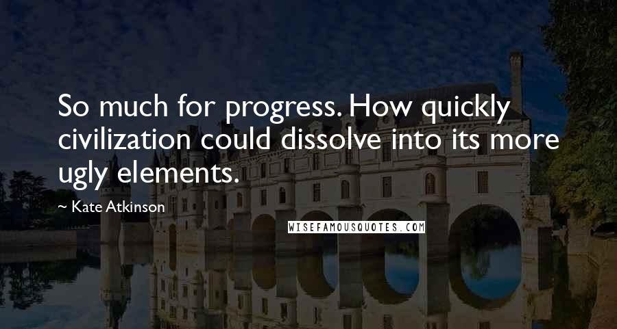Kate Atkinson Quotes: So much for progress. How quickly civilization could dissolve into its more ugly elements.
