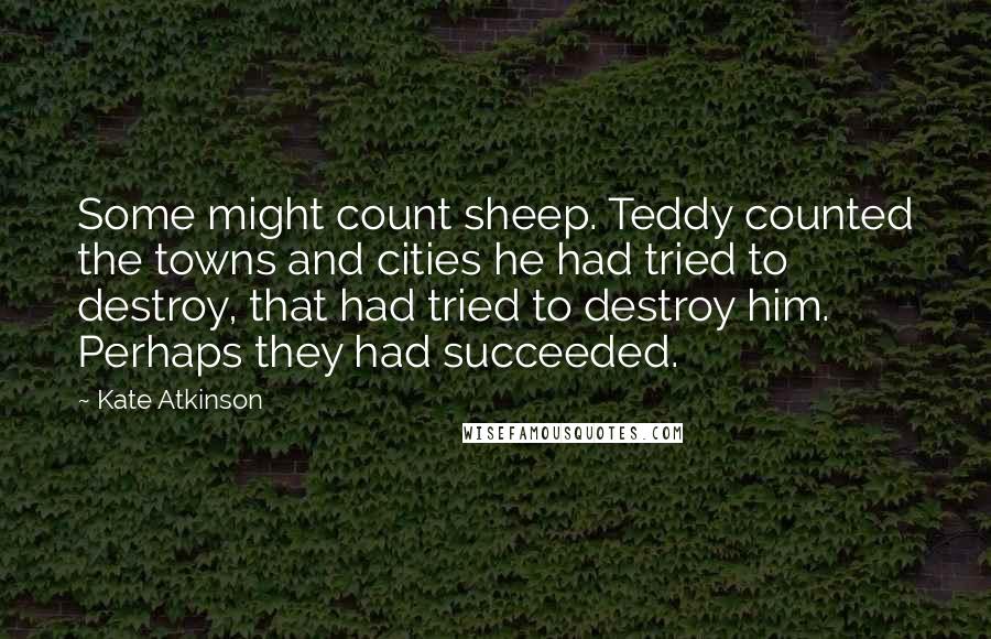 Kate Atkinson Quotes: Some might count sheep. Teddy counted the towns and cities he had tried to destroy, that had tried to destroy him. Perhaps they had succeeded.