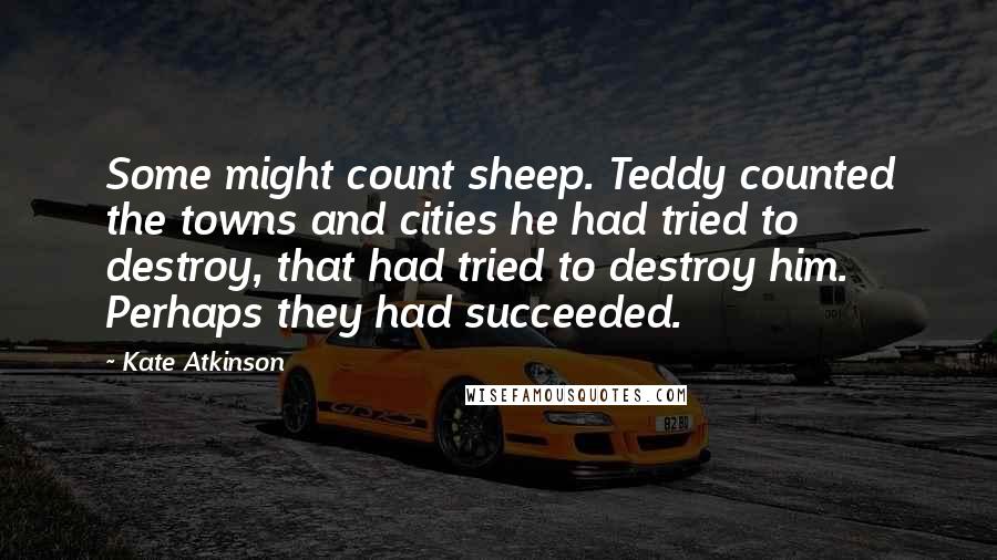 Kate Atkinson Quotes: Some might count sheep. Teddy counted the towns and cities he had tried to destroy, that had tried to destroy him. Perhaps they had succeeded.