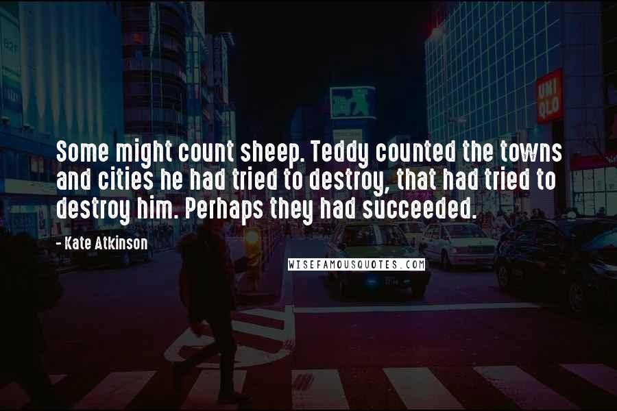 Kate Atkinson Quotes: Some might count sheep. Teddy counted the towns and cities he had tried to destroy, that had tried to destroy him. Perhaps they had succeeded.