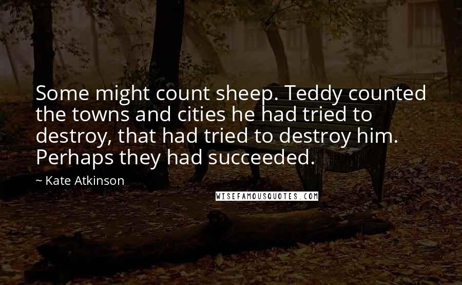 Kate Atkinson Quotes: Some might count sheep. Teddy counted the towns and cities he had tried to destroy, that had tried to destroy him. Perhaps they had succeeded.