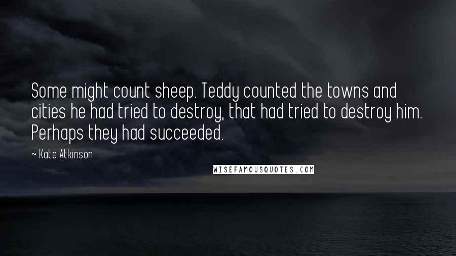 Kate Atkinson Quotes: Some might count sheep. Teddy counted the towns and cities he had tried to destroy, that had tried to destroy him. Perhaps they had succeeded.