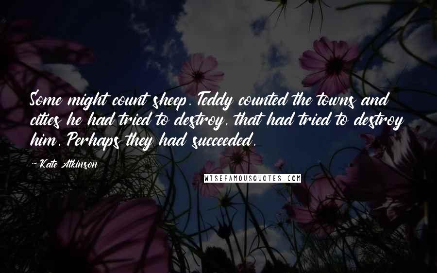 Kate Atkinson Quotes: Some might count sheep. Teddy counted the towns and cities he had tried to destroy, that had tried to destroy him. Perhaps they had succeeded.