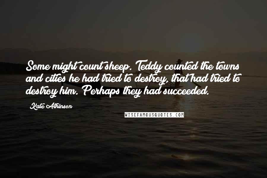 Kate Atkinson Quotes: Some might count sheep. Teddy counted the towns and cities he had tried to destroy, that had tried to destroy him. Perhaps they had succeeded.