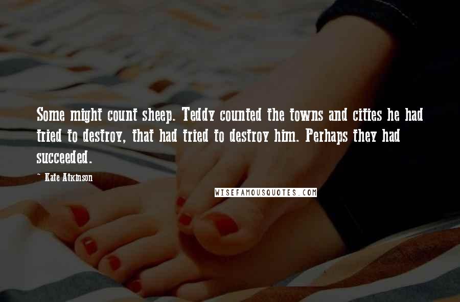 Kate Atkinson Quotes: Some might count sheep. Teddy counted the towns and cities he had tried to destroy, that had tried to destroy him. Perhaps they had succeeded.