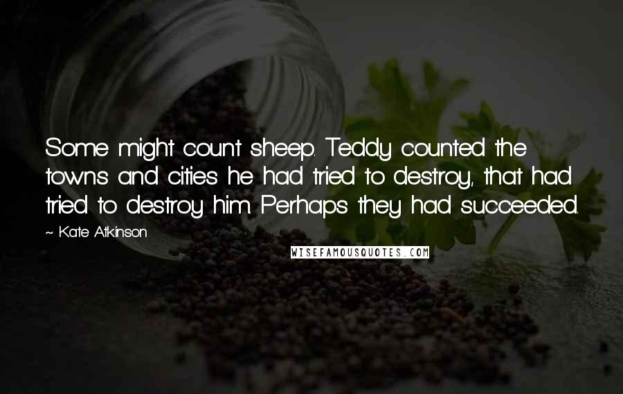 Kate Atkinson Quotes: Some might count sheep. Teddy counted the towns and cities he had tried to destroy, that had tried to destroy him. Perhaps they had succeeded.