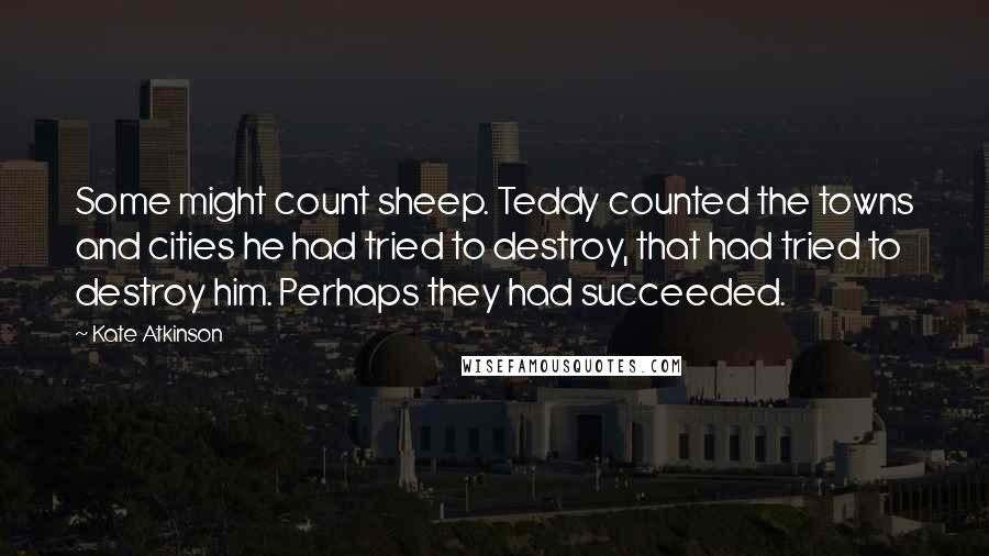 Kate Atkinson Quotes: Some might count sheep. Teddy counted the towns and cities he had tried to destroy, that had tried to destroy him. Perhaps they had succeeded.