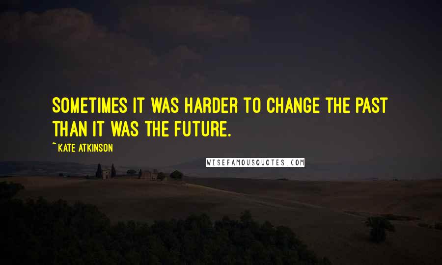 Kate Atkinson Quotes: Sometimes it was harder to change the past than it was the future.