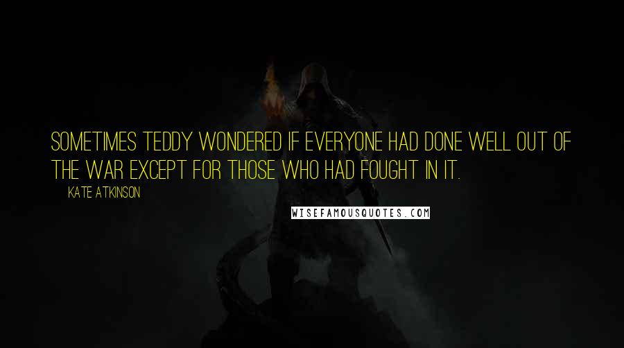 Kate Atkinson Quotes: Sometimes Teddy wondered if everyone had done well out of the war except for those who had fought in it.