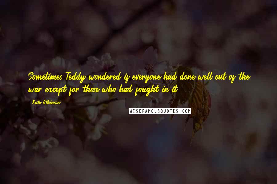 Kate Atkinson Quotes: Sometimes Teddy wondered if everyone had done well out of the war except for those who had fought in it.