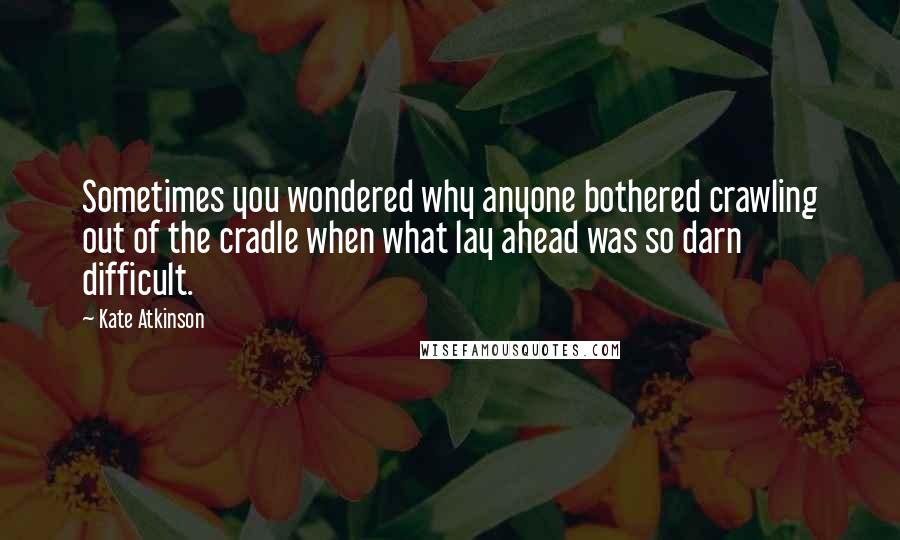 Kate Atkinson Quotes: Sometimes you wondered why anyone bothered crawling out of the cradle when what lay ahead was so darn difficult.
