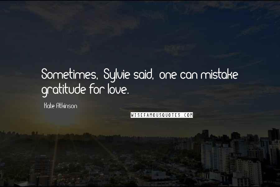 Kate Atkinson Quotes: Sometimes,' Sylvie said, 'one can mistake gratitude for love.