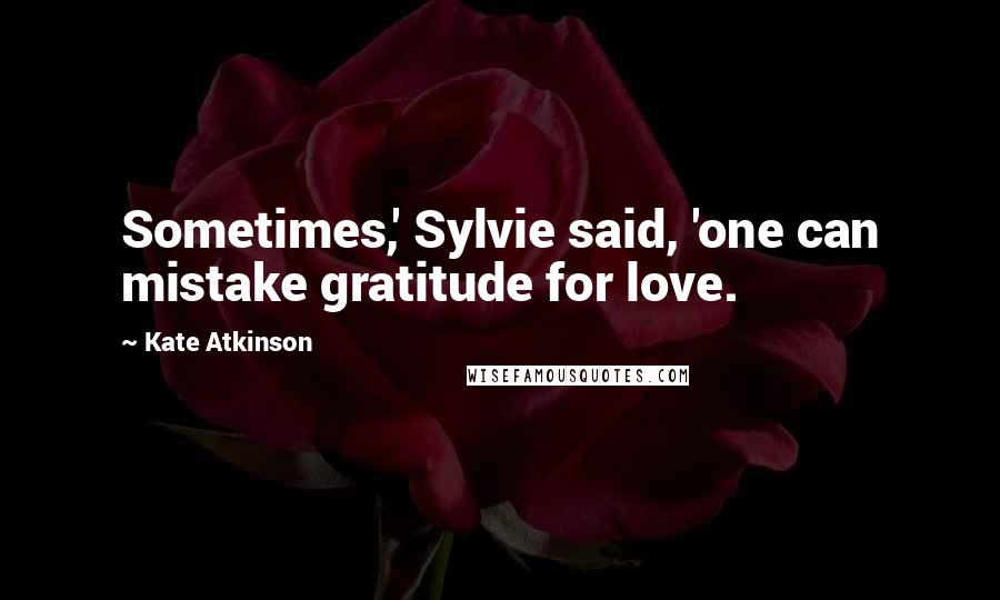 Kate Atkinson Quotes: Sometimes,' Sylvie said, 'one can mistake gratitude for love.