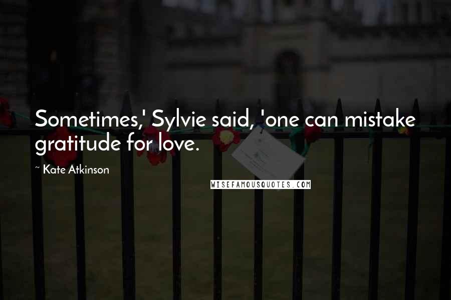 Kate Atkinson Quotes: Sometimes,' Sylvie said, 'one can mistake gratitude for love.