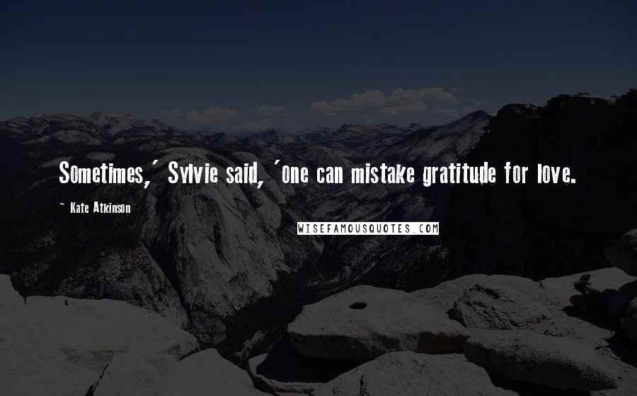 Kate Atkinson Quotes: Sometimes,' Sylvie said, 'one can mistake gratitude for love.