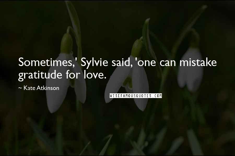 Kate Atkinson Quotes: Sometimes,' Sylvie said, 'one can mistake gratitude for love.