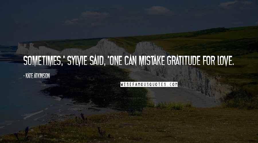 Kate Atkinson Quotes: Sometimes,' Sylvie said, 'one can mistake gratitude for love.