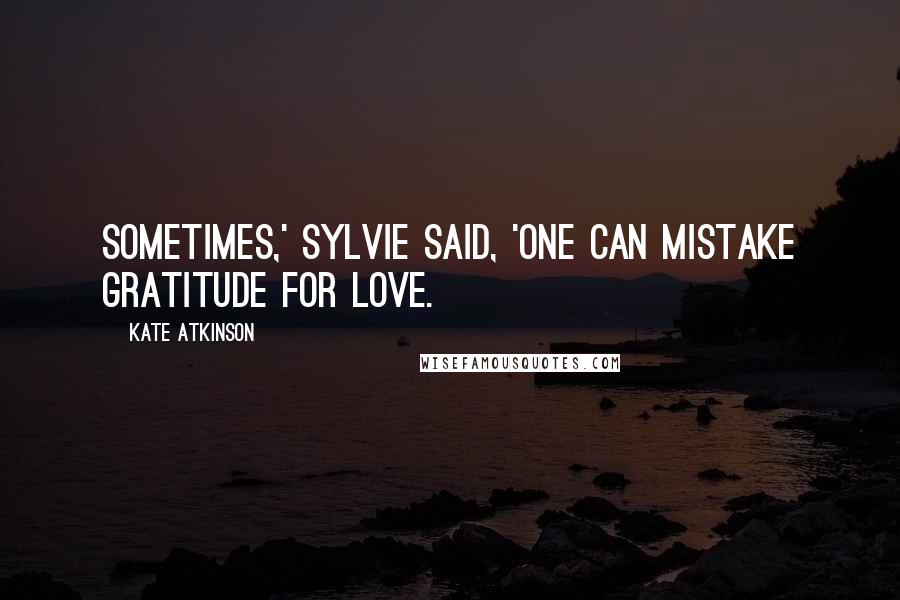 Kate Atkinson Quotes: Sometimes,' Sylvie said, 'one can mistake gratitude for love.