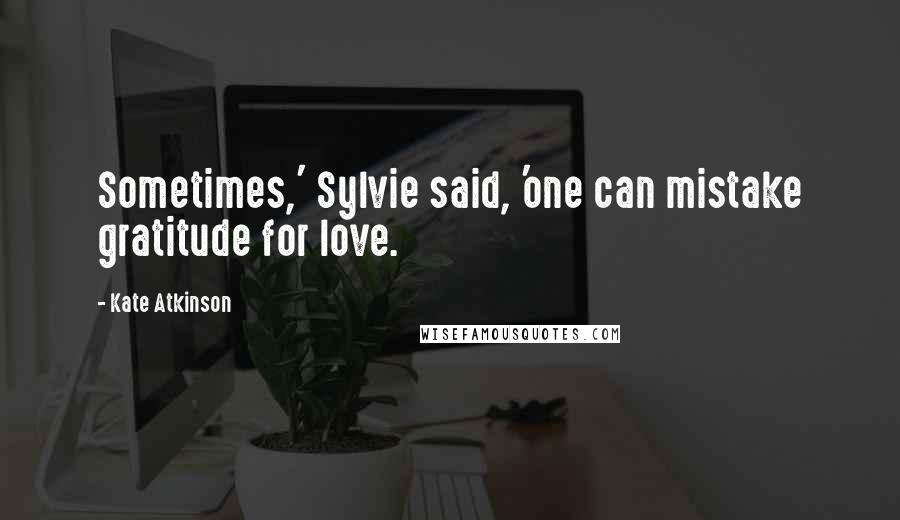 Kate Atkinson Quotes: Sometimes,' Sylvie said, 'one can mistake gratitude for love.