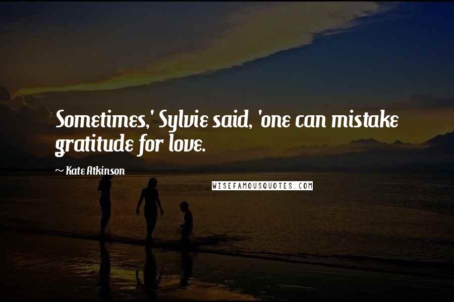 Kate Atkinson Quotes: Sometimes,' Sylvie said, 'one can mistake gratitude for love.