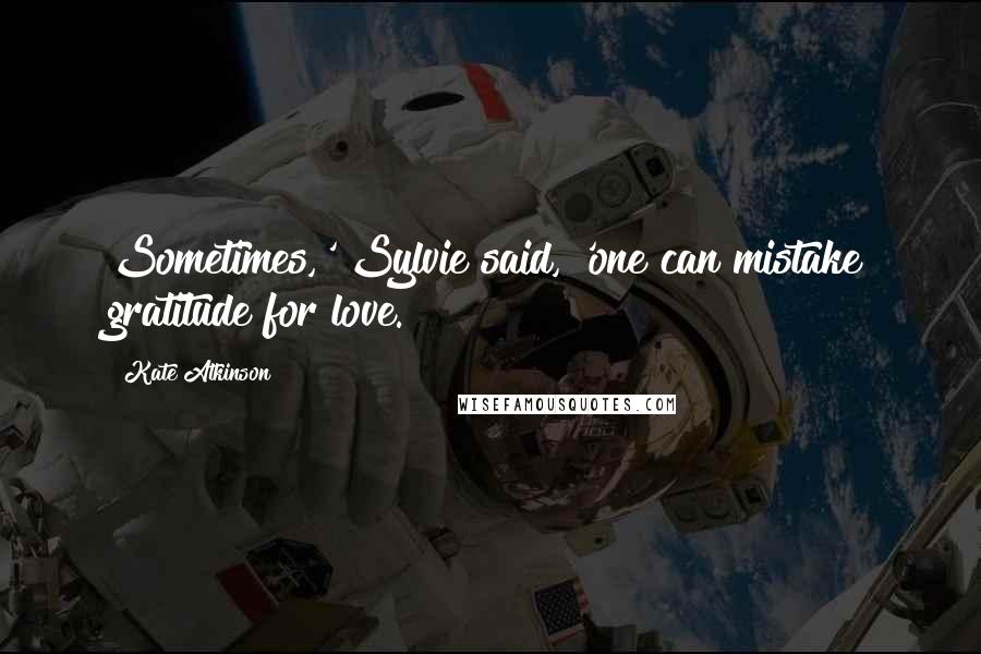 Kate Atkinson Quotes: Sometimes,' Sylvie said, 'one can mistake gratitude for love.