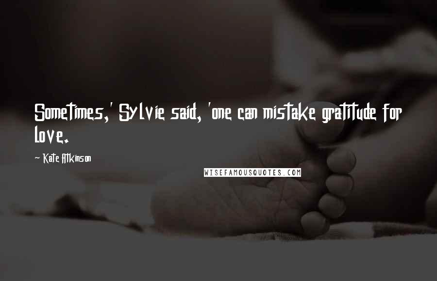 Kate Atkinson Quotes: Sometimes,' Sylvie said, 'one can mistake gratitude for love.