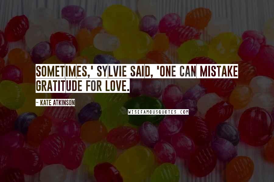 Kate Atkinson Quotes: Sometimes,' Sylvie said, 'one can mistake gratitude for love.