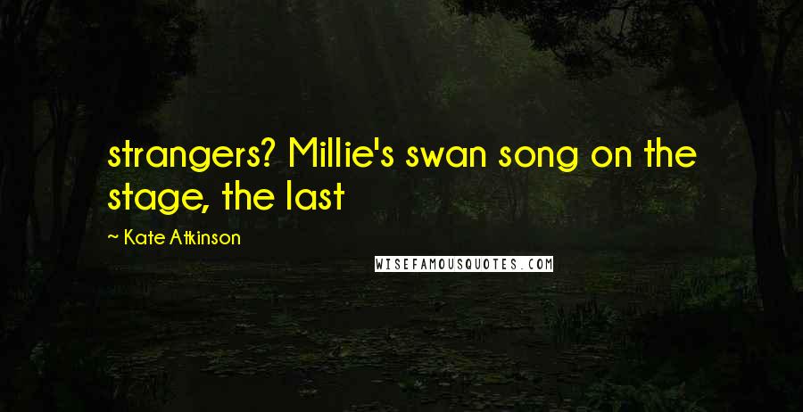 Kate Atkinson Quotes: strangers? Millie's swan song on the stage, the last