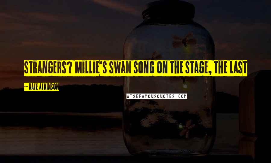 Kate Atkinson Quotes: strangers? Millie's swan song on the stage, the last