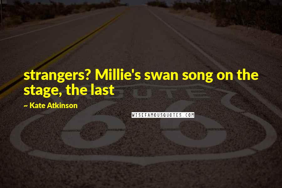 Kate Atkinson Quotes: strangers? Millie's swan song on the stage, the last