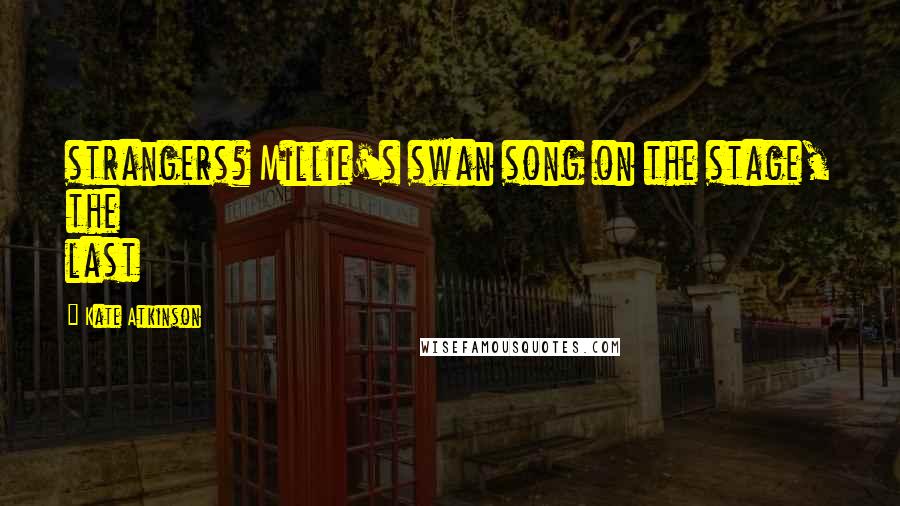 Kate Atkinson Quotes: strangers? Millie's swan song on the stage, the last