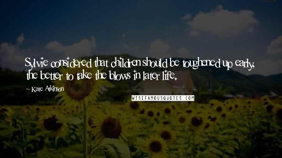 Kate Atkinson Quotes: Sylvie considered that children should be toughened up early, the better to take the blows in later life.