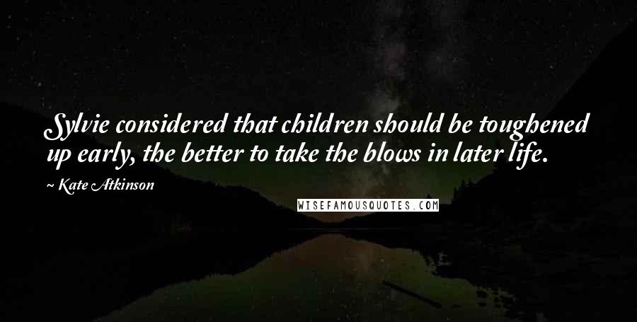 Kate Atkinson Quotes: Sylvie considered that children should be toughened up early, the better to take the blows in later life.